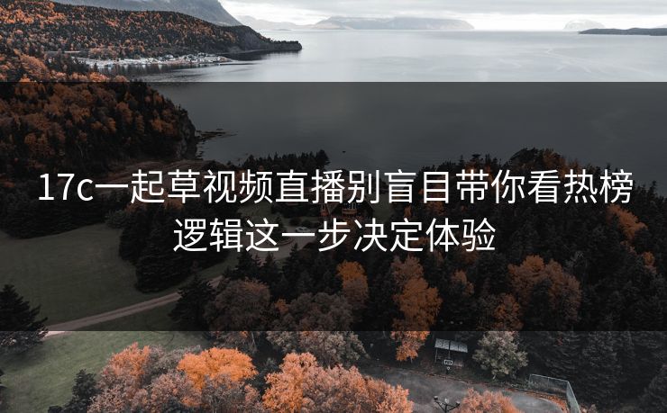 17c一起草视频直播别盲目带你看热榜逻辑这一步决定体验